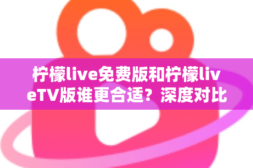 柠檬live免费版和柠檬liveTV版谁更合适？深度对比分析帮你做出最佳选择！