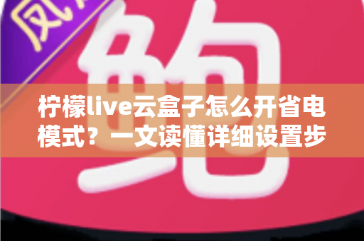 柠檬live云盒子怎么开省电模式？一文读懂详细设置步骤与省电技巧全攻略