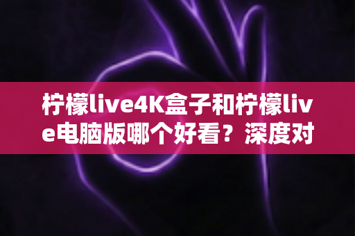 柠檬live4K盒子和柠檬live电脑版哪个好看？深度对比评测带你找到最佳观影方案