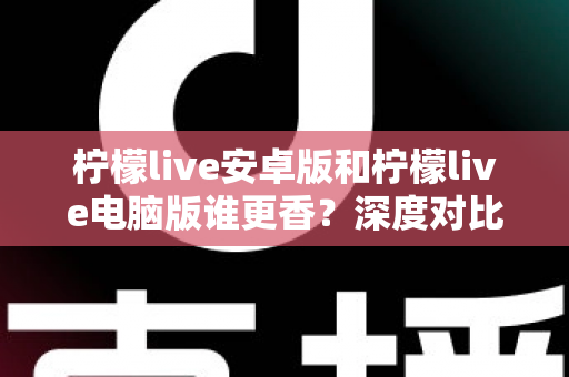 柠檬live安卓版和柠檬live电脑版谁更香？深度对比全解析帮你找到最佳选择