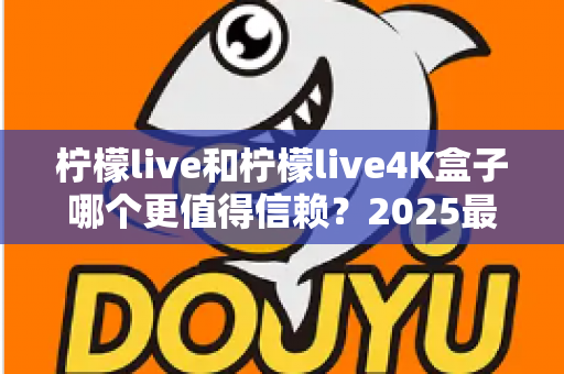 柠檬live和柠檬live4K盒子哪个更值得信赖？2025最新深度对比评测，看完再买不踩坑