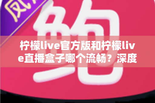 柠檬live官方版和柠檬live直播盒子哪个流畅?深度对比测评,助你选出最顺畅的观看方式 柠檬live官方版和柠檬live直播盒子哪个流畅?深度对比测评,助你选出最顺畅的观看方式