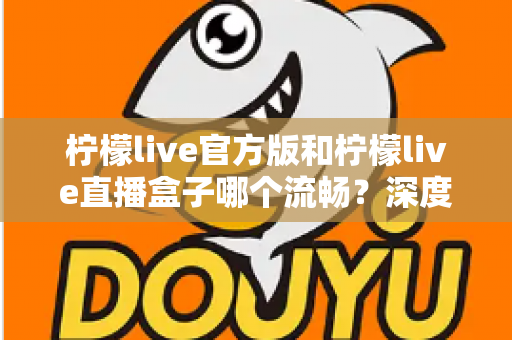 柠檬live官方版和柠檬live直播盒子哪个流畅?深度对比测评,助你选出最顺畅的观看方式 柠檬live官方版和柠檬live直播盒子哪个流畅?深度对比测评,助你选出最顺畅的观看方式