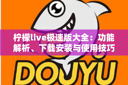 柠檬live极速版大全:功能解析、下载安装与使用技巧一站式指南 柠檬live极速版大全:功能解析、下载安装与使用技巧一站式指南