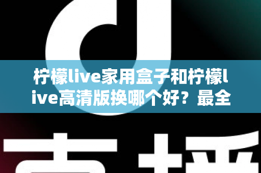 柠檬live家用盒子和柠檬live高清版换哪个好?最全选购对比指南一次看懂 柠檬live家用盒子和柠檬live高清版换哪个好?最全选购对比指南一次看懂