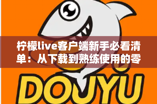 柠檬live客户端新手必看清单:从下载到熟练使用的零基础入门指南 柠檬live客户端新手必看清单:从下载到熟练使用的零基础入门指南