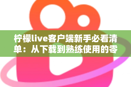 柠檬live客户端新手必看清单：从下载到熟练使用的零基础入门指南