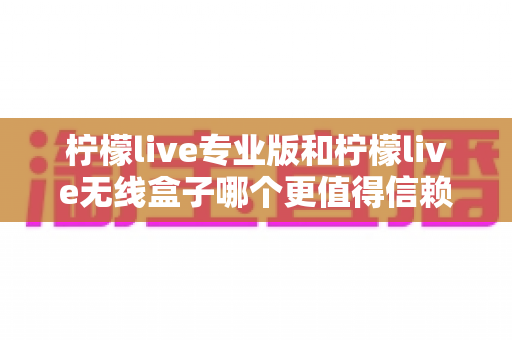 柠檬live专业版和柠檬live无线盒子哪个更值得信赖?一文读懂两款直播工具的核心差异与选购指南 柠檬live专业版和柠檬live无线盒子哪个更值得信赖?一文读懂两款直播工具的核心差异与选购指南
