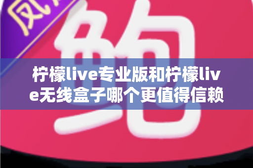 柠檬live专业版和柠檬live无线盒子哪个更值得信赖?一文读懂两款直播工具的核心差异与选购指南 柠檬live专业版和柠檬live无线盒子哪个更值得信赖?一文读懂两款直播工具的核心差异与选购指南