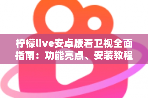 柠檬live安卓版看卫视全面指南:功能亮点、安装教程与使用体验一次讲清 柠檬live安卓版看卫视全面指南:功能亮点、安装教程与使用体验一次讲清