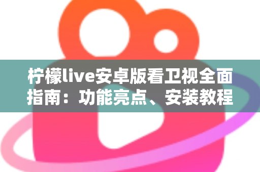 柠檬live安卓版看卫视全面指南：功能亮点、安装教程与使用体验一次讲清