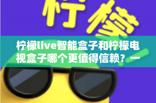 柠檬live智能盒子和柠檬电视盒子哪个更值得信赖?一篇讲透选购门道的深度对比指南 柠檬live智能盒子和柠檬电视盒子哪个更值得信赖?一篇讲透选购门道的深度对比指南