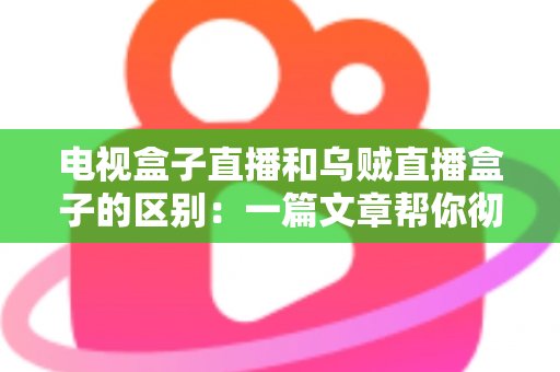 电视盒子直播和乌贼直播盒子的区别：一篇文章帮你彻底搞懂两种观影方案