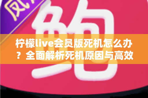 柠檬live会员版死机怎么办?全面解析死机原因与高效解决方法指南 柠檬live会员版死机怎么办?全面解析死机原因与高效解决方法指南