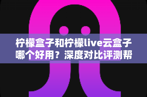 柠檬盒子和柠檬live云盒子哪个好用？深度对比评测帮你选出最合适的电视观影方案