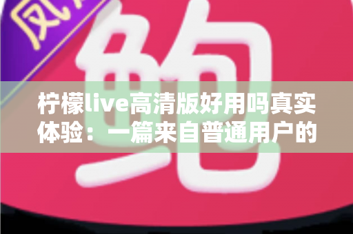 柠檬live高清版好用吗真实体验：一篇来自普通用户的全景测评与避坑指南