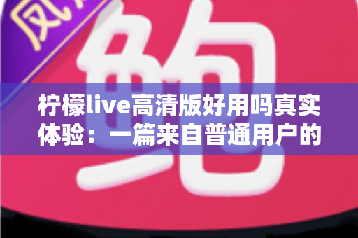 柠檬live高清版好用吗真实体验：一篇来自普通用户的全景测评与避坑指南