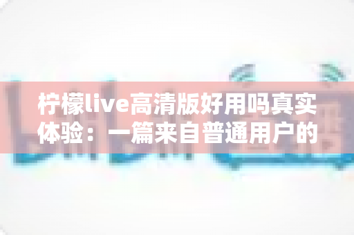 柠檬live高清版好用吗真实体验：一篇来自普通用户的全景测评与避坑指南