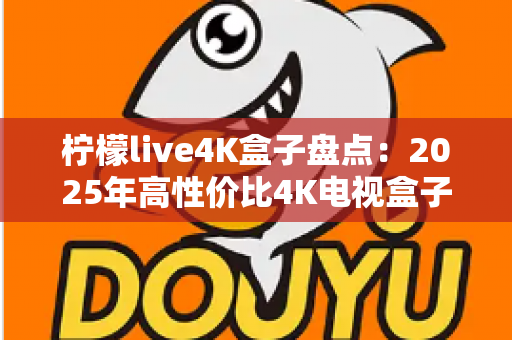 柠檬live4K盒子盘点:2025年高性价比4K电视盒子全方位评测与选购指南 柠檬live4K盒子盘点:2025年高性价比4K电视盒子全方位评测与选购指南
