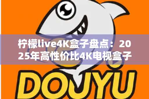 柠檬live4K盒子盘点:2025年高性价比4K电视盒子全方位评测与选购指南 柠檬live4K盒子盘点:2025年高性价比4K电视盒子全方位评测与选购指南