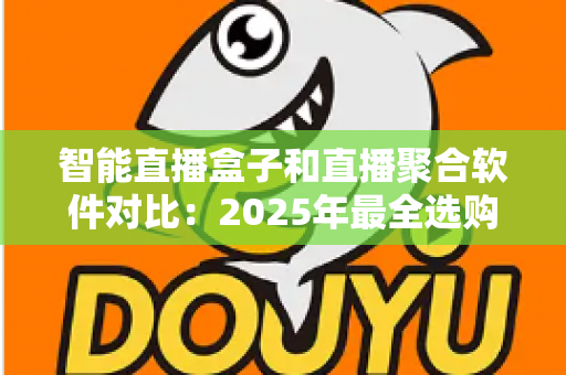 智能直播盒子和直播聚合软件对比:2025年最全选购指南,一篇看懂该选哪个 智能直播盒子和直播聚合软件对比:2025年最全选购指南,一篇看懂该选哪个