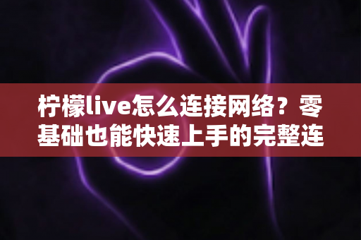 柠檬live怎么连接网络？零基础也能快速上手的完整连接教程与故障排查指南