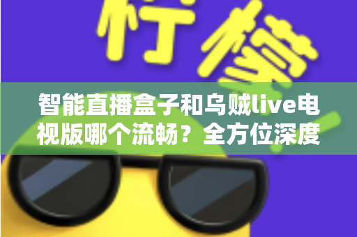 智能直播盒子和乌贼live电视版哪个流畅?全方位深度对比帮你选对观影方案 智能直播盒子和乌贼live电视版哪个流畅?全方位深度对比帮你选对观影方案