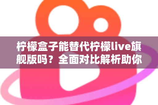 柠檬盒子能替代柠檬live旗舰版吗?全面对比解析助你做出明智选择 柠檬盒子能替代柠檬live旗舰版吗?全面对比解析助你做出明智选择