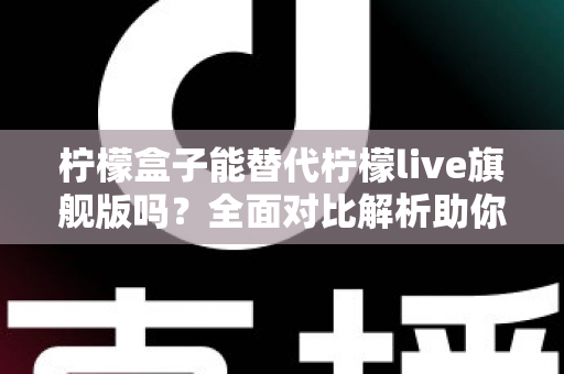 柠檬盒子能替代柠檬live旗舰版吗？全面对比解析助你做出明智选择