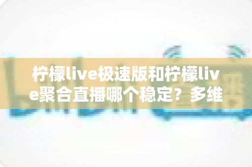 柠檬live极速版和柠檬live聚合直播哪个稳定?多维度深度对比与选择指南 柠檬live极速版和柠檬live聚合直播哪个稳定?多维度深度对比与选择指南