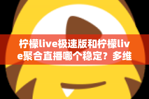 柠檬live极速版和柠檬live聚合直播哪个稳定？多维度深度对比与选择指南