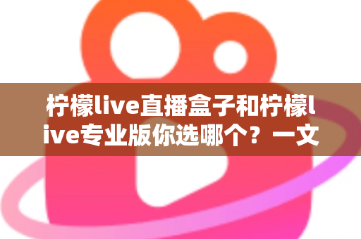 柠檬live直播盒子和柠檬live专业版你选哪个?一文看懂两大版本差异与选购指南 柠檬live直播盒子和柠檬live专业版你选哪个?一文看懂两大版本差异与选购指南