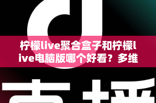 柠檬live聚合盒子和柠檬live电脑版哪个好看?多维度深度对比,帮你选出最合心意的观看方案 柠檬live聚合盒子和柠檬live电脑版哪个好看?多维度深度对比,帮你选出最合心意的观看方案