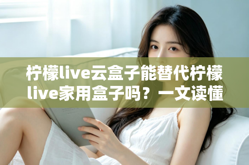 柠檬live云盒子能替代柠檬live家用盒子吗?一文读懂两者差异与选购指南 柠檬live云盒子能替代柠檬live家用盒子吗?一文读懂两者差异与选购指南