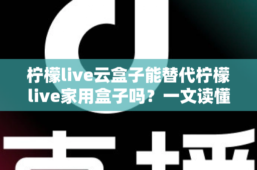 柠檬live云盒子能替代柠檬live家用盒子吗?一文读懂两者差异与选购指南 柠檬live云盒子能替代柠檬live家用盒子吗?一文读懂两者差异与选购指南