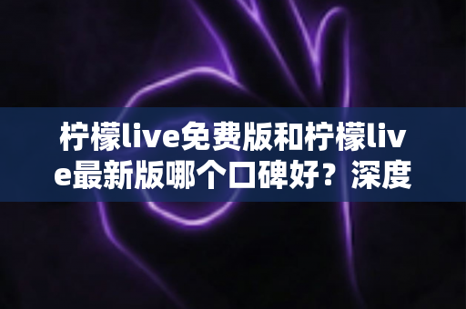柠檬live免费版和柠檬live最新版哪个口碑好?深度对比评测助你选出最佳版本 柠檬live免费版和柠檬live最新版哪个口碑好?深度对比评测助你选出最佳版本