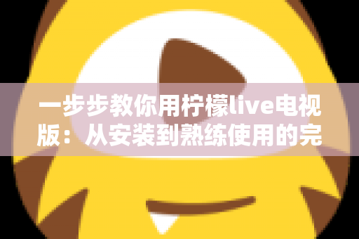 一步步教你用柠檬live电视版:从安装到熟练使用的完整新手指南 一步步教你用柠檬live电视版:从安装到熟练使用的完整新手指南