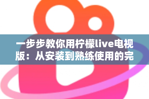 一步步教你用柠檬live电视版:从安装到熟练使用的完整新手指南 一步步教你用柠檬live电视版:从安装到熟练使用的完整新手指南