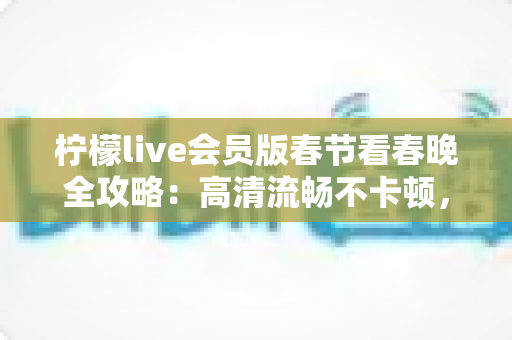 柠檬live会员版春节看春晚全攻略:高清流畅不卡顿,除夕夜畅享年味盛宴的正确打开方式 柠檬live会员版春节看春晚全攻略:高清流畅不卡顿,除夕夜畅享年味盛宴的正确打开方式