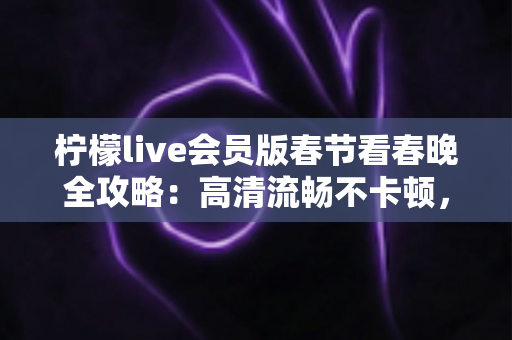 柠檬live会员版春节看春晚全攻略:高清流畅不卡顿,除夕夜畅享年味盛宴的正确打开方式 柠檬live会员版春节看春晚全攻略:高清流畅不卡顿,除夕夜畅享年味盛宴的正确打开方式