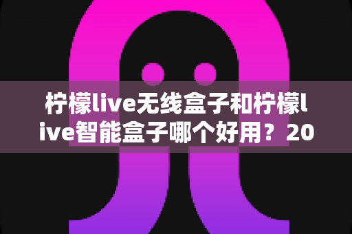 柠檬live无线盒子和柠檬live智能盒子哪个好用?2024年最全选购对比指南,帮你找到最适合的那一款 柠檬live无线盒子和柠檬live智能盒子哪个好用?2024年最全选购对比指南,帮你找到最适合的那一款