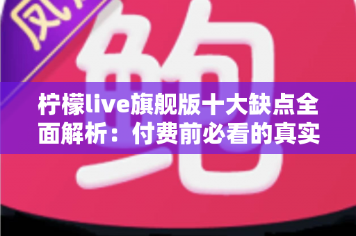 柠檬live旗舰版十大缺点全面解析:付费前必看的真实避坑指南与深度评测 柠檬live旗舰版十大缺点全面解析:付费前必看的真实避坑指南与深度评测