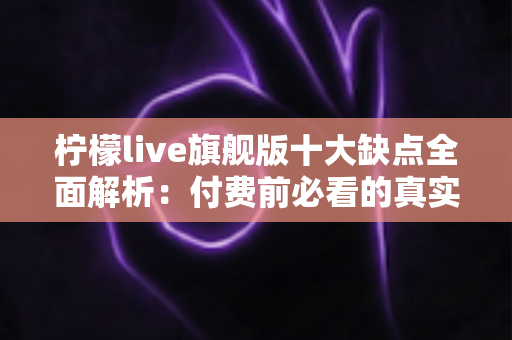 柠檬live旗舰版十大缺点全面解析：付费前必看的真实避坑指南与深度评测