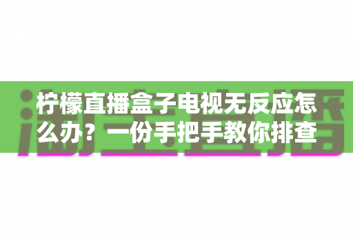 柠檬直播盒子电视无反应怎么办?一份手把手教你排查与修复的实用指南 柠檬直播盒子电视无反应怎么办?一份手把手教你排查与修复的实用指南