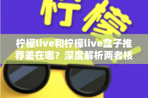 柠檬live和柠檬live盒子推荐差在哪？深度解析两者核心区别与选购指南