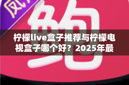 柠檬live盒子推荐与柠檬电视盒子哪个好？2025年最全选购指南与深度对比评测