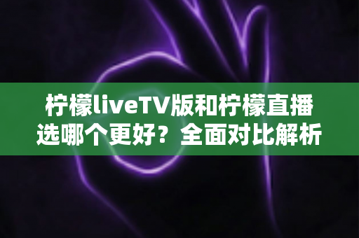 柠檬liveTV版和柠檬直播选哪个更好?全面对比解析帮你做出最佳选择 柠檬liveTV版和柠檬直播选哪个更好?全面对比解析帮你做出最佳选择