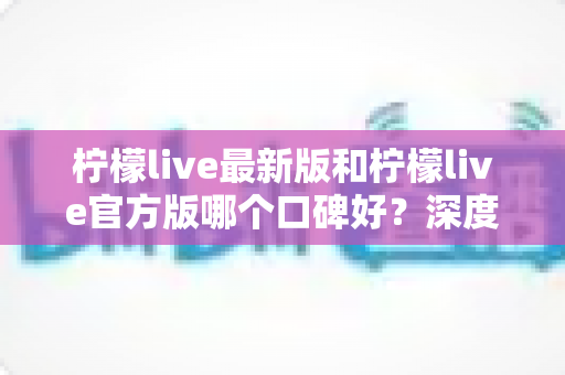 柠檬live最新版和柠檬live官方版哪个口碑好?深度对比分析与选择指南 柠檬live最新版和柠檬live官方版哪个口碑好?深度对比分析与选择指南
