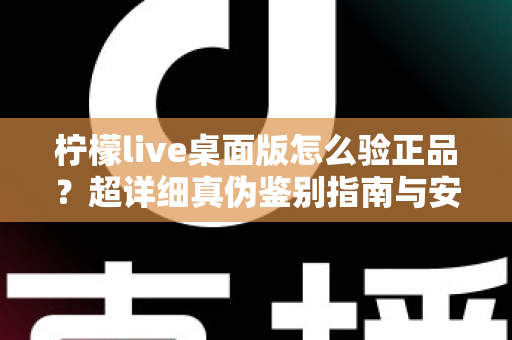 柠檬live桌面版怎么验正品？超详细真伪鉴别指南与安全下载全攻略