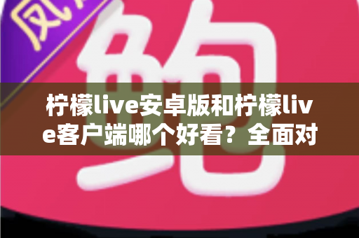 柠檬live安卓版和柠檬live客户端哪个好看?全面对比评测帮你选出高颜值直播神器 柠檬live安卓版和柠檬live客户端哪个好看?全面对比评测帮你选出高颜值直播神器